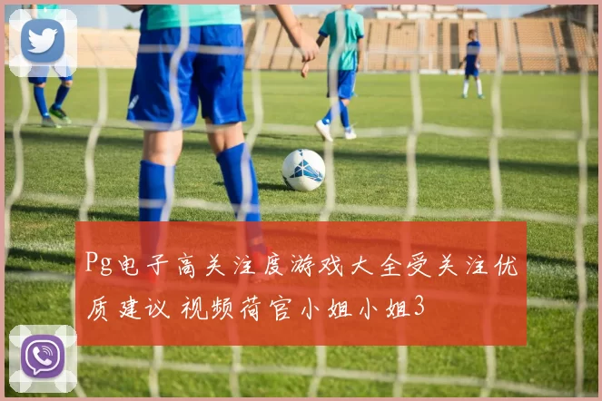 Pg电子高关注度游戏大全受关注优质建议 视频荷官小姐小姐3