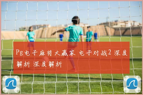 Pg电子麻将大赢家 电子对战2 深度解析 深度解析