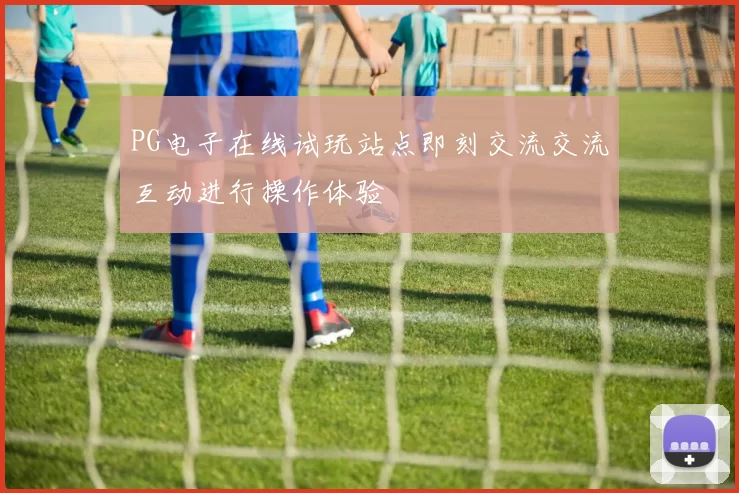 PG电子在线试玩站点即刻交流交流互动进行操作体验