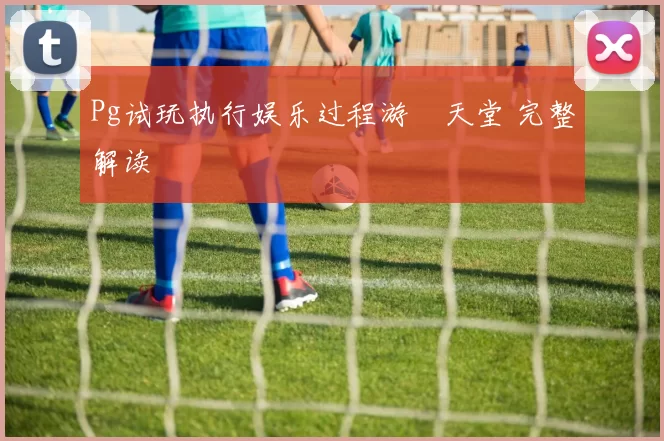 Pg试玩执行娱乐过程游戲天堂 完整解读