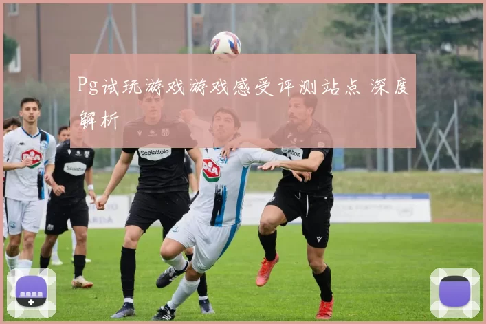 Pg试玩游戏游戏感受评测站点 深度解析