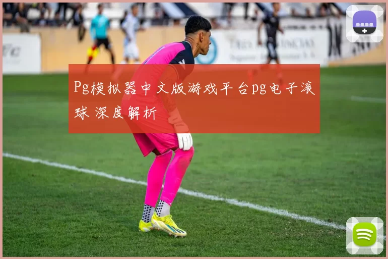 Pg模拟器中文版游戏平台pg电子滚球 深度解析