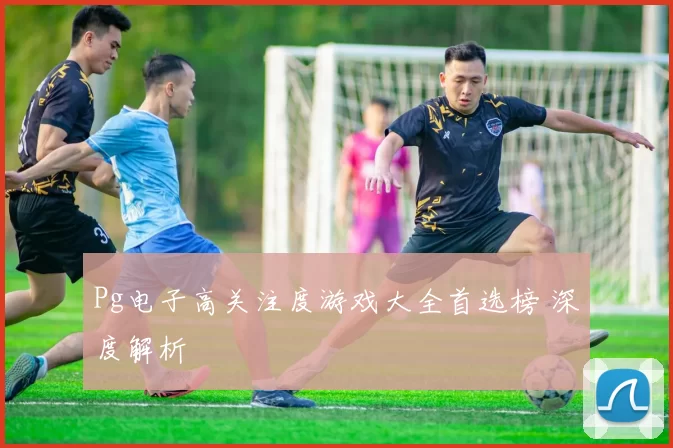Pg电子高关注度游戏大全首选榜 深度解析