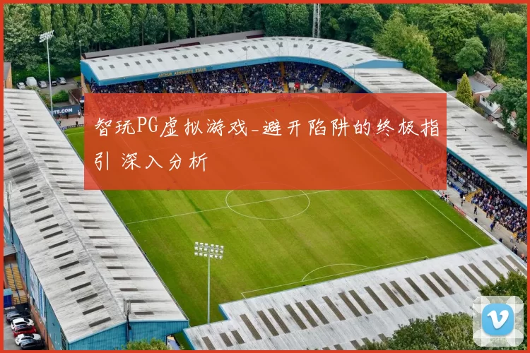 智玩PG虚拟游戏_避开陷阱的终极指引 深入分析
