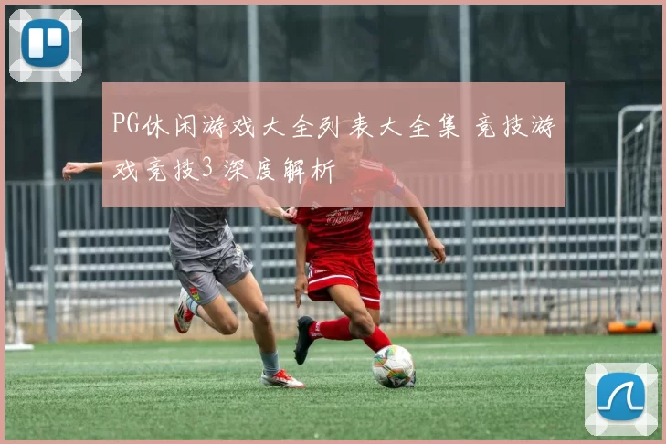 PG休闲游戏大全列表大全集 竞技游戏竞技3 深度解析