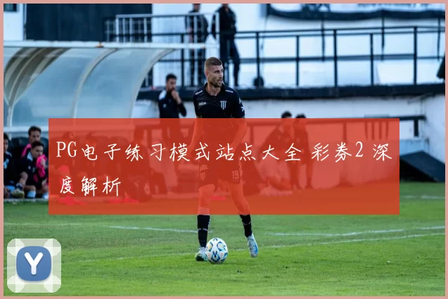 PG电子练习模式站点大全 彩券2 深度解析