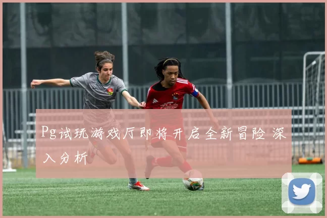 Pg试玩游戏厅即将开启全新冒险 深入分析