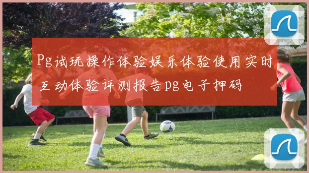 Pg试玩操作体验娱乐体验使用实时互动体验评测报告pg电子押码