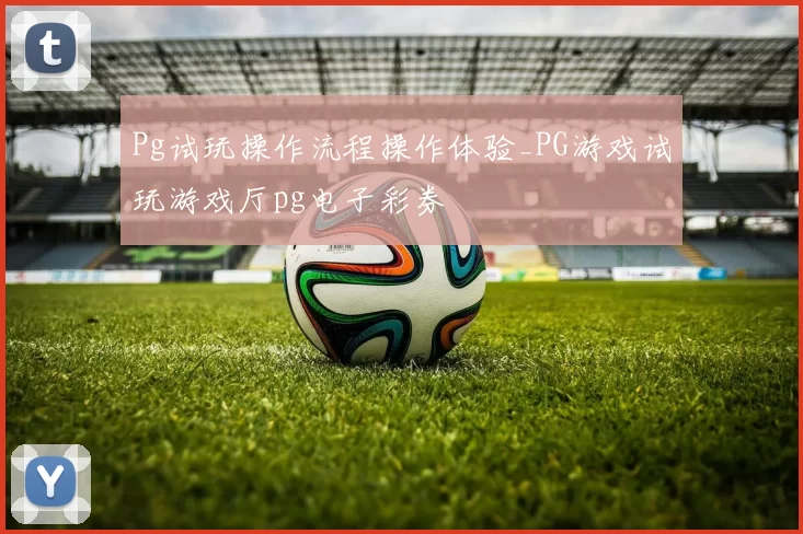 Pg试玩操作流程操作体验_PG游戏试玩游戏厅pg电子彩券