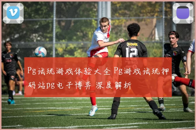 Pg试玩游戏体验大全 Pg游戏试玩押码站pg电子博弈 深度解析