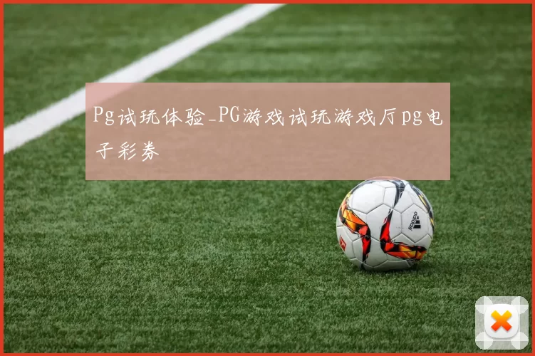 Pg试玩体验_PG游戏试玩游戏厅pg电子彩券