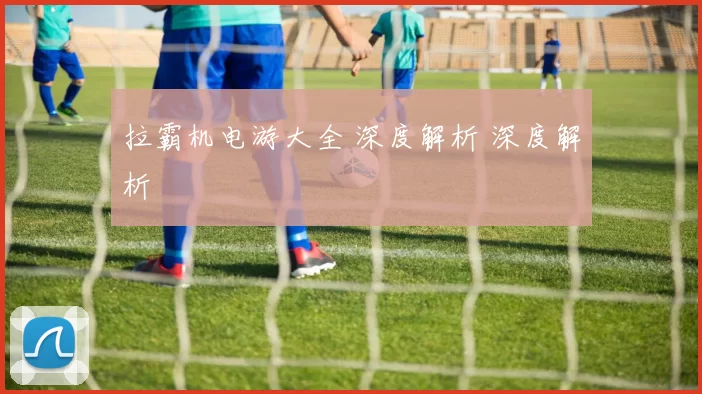 拉霸机电游大全 深度解析 深度解析