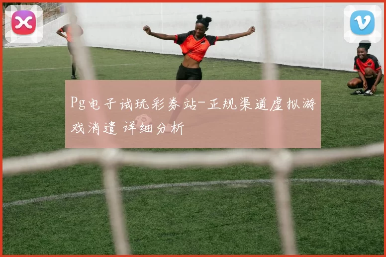 Pg电子试玩彩券站-正规渠道虚拟游戏消遣 详细分析