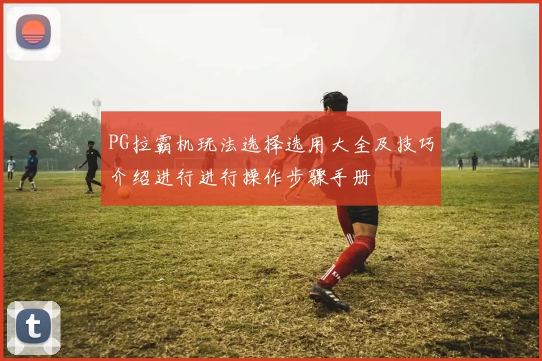 PG拉霸机玩法选择选用大全及技巧介绍进行进行操作步骤手册