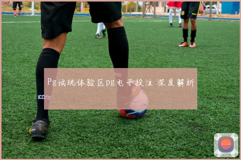 Pg试玩体验区pg电子投注 深度解析