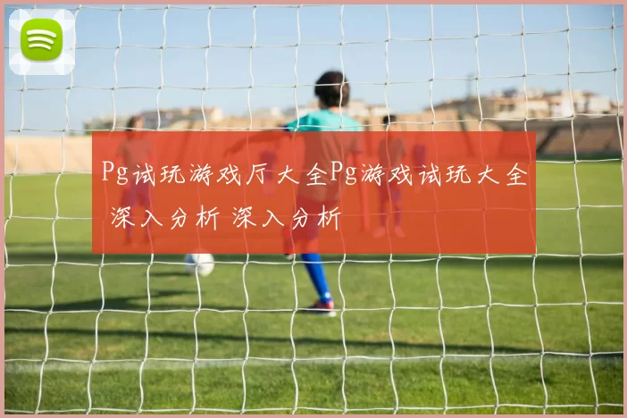 Pg试玩游戏厅大全Pg游戏试玩大全 深入分析 深入分析