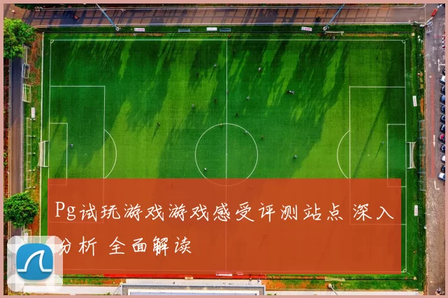 Pg试玩游戏游戏感受评测站点 深入分析 全面解读