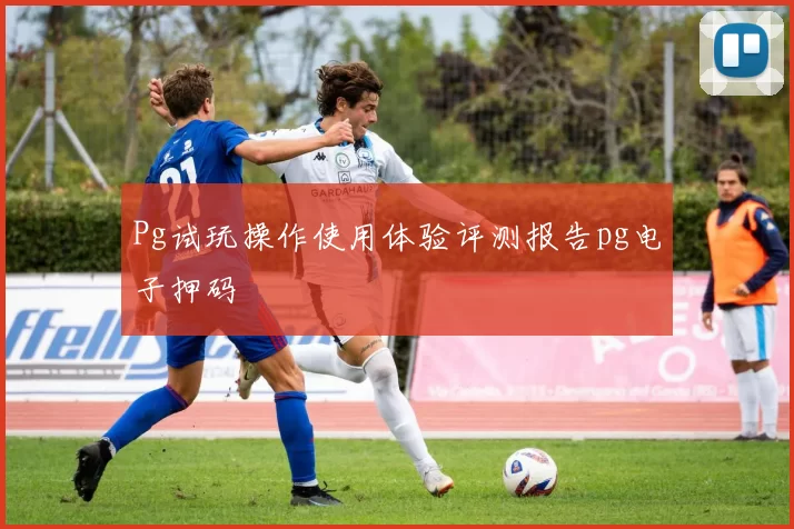 Pg试玩操作使用体验评测报告pg电子押码