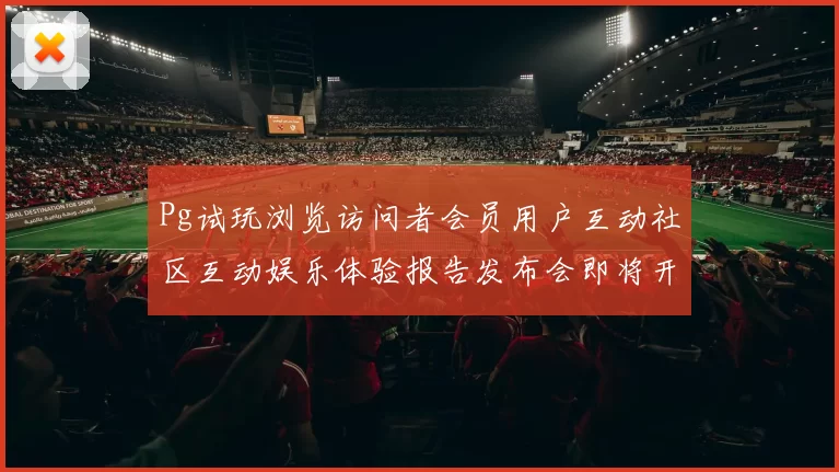 Pg试玩浏览访问者会员用户互动社区互动娱乐体验报告发布会即将开幕