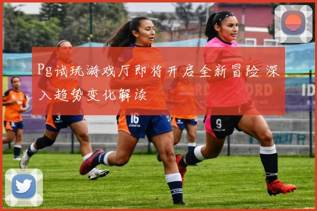 Pg试玩游戏厅即将开启全新冒险 深入趋势变化解读