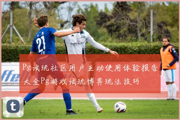 Pg试玩社区用户互动使用体验报告大全Pg游戏试玩博弈玩法技巧