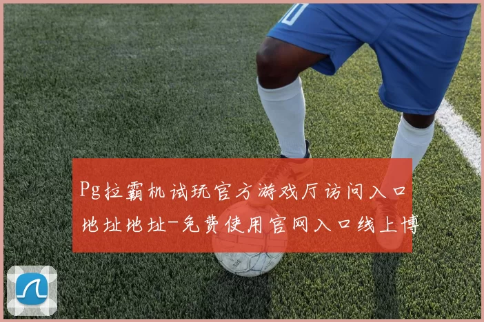Pg拉霸机试玩官方游戏厅访问入口地址地址-免费使用官网入口线上博彩场