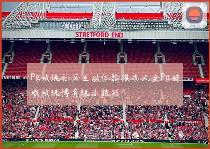 Pg试玩社区互动体验报告大全Pg游戏试玩博弈玩法技巧