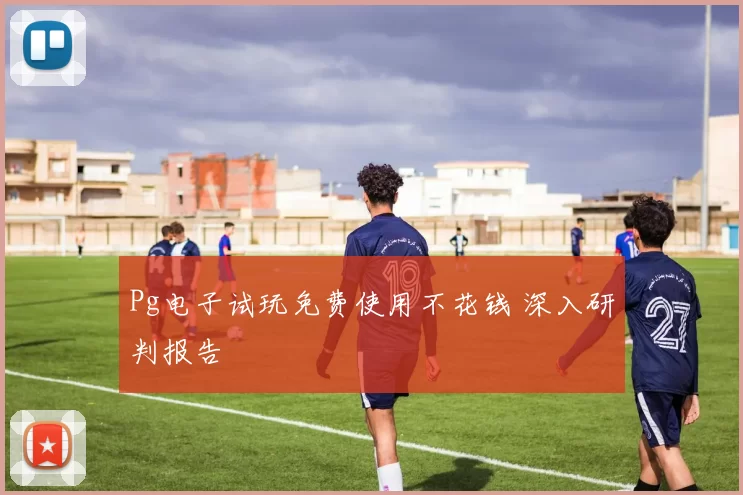 Pg电子试玩免费使用不花钱 深入研判报告