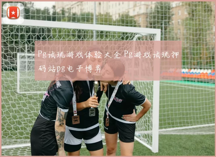 Pg试玩游戏体验大全 Pg游戏试玩押码站pg电子博弈